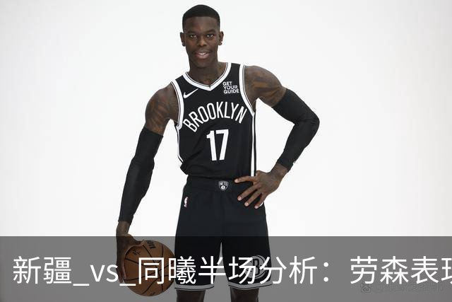 新疆 vs 同曦半场分析：劳森表现出色助球队领先